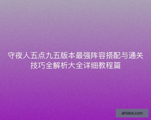 守夜人五点九五版本最强阵容搭配与通关技巧全解析大全详细教程篇 守夜人五点九五版本最强阵容搭配与通关技巧全解析大全详细教程篇