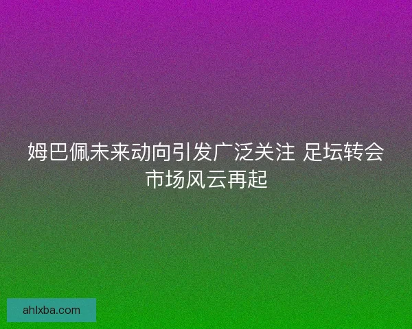 姆巴佩未来动向引发广泛关注 足坛转会市场风云再起 姆巴佩未来动向引发广泛关注 足坛转会市场风云再起