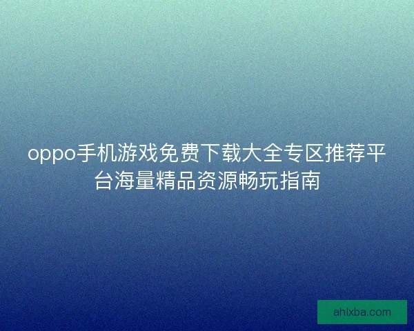 oppo手机游戏免费下载大全专区推荐平台海量精品资源畅玩指南