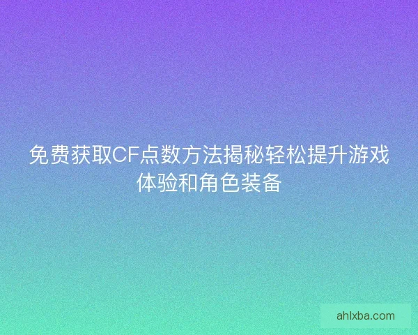 免费获取CF点数方法揭秘轻松提升游戏体验和角色装备