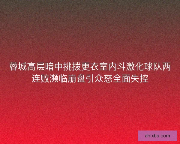 蓉城高层暗中挑拨更衣室内斗激化球队两连败濒临崩盘引众怒全面失控