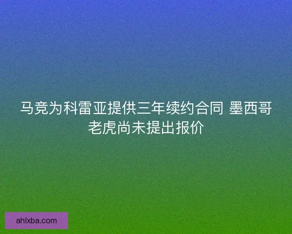 马竞为科雷亚提供三年续约合同 墨西哥老虎尚未提出报价